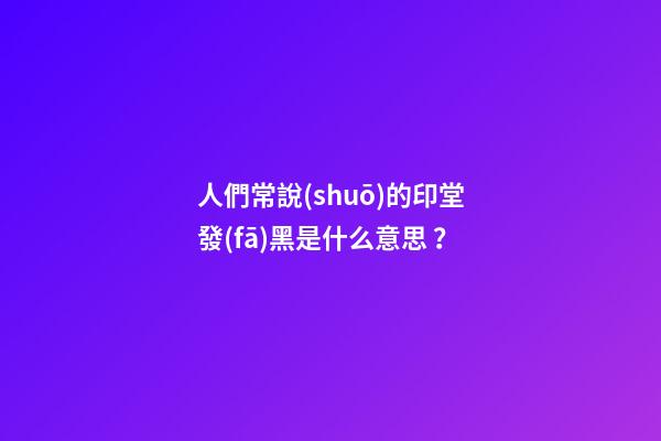 人們常說(shuō)的印堂發(fā)黑是什么意思？